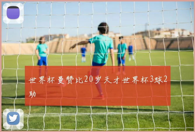 世界杯曼赞比20岁天才世界杯3球2助