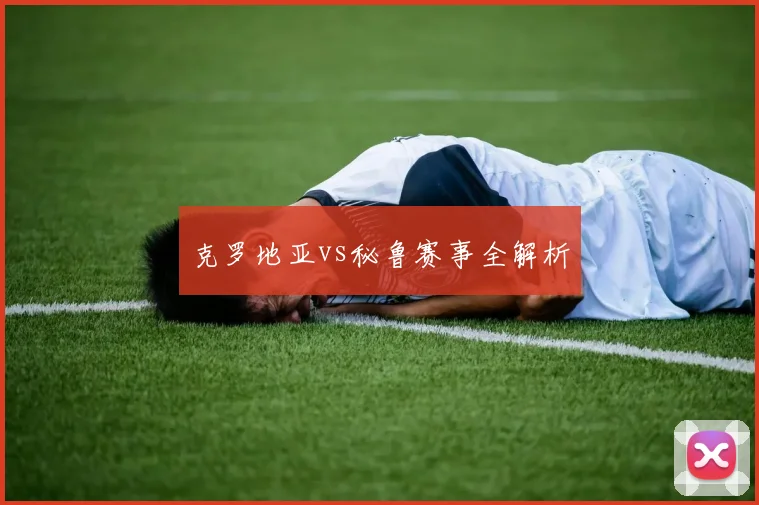 克罗地亚vs秘鲁赛事全解析
