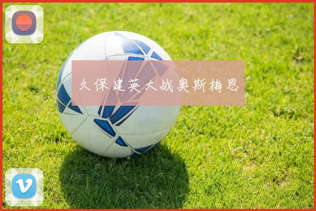 久保建英大战奥斯梅恩