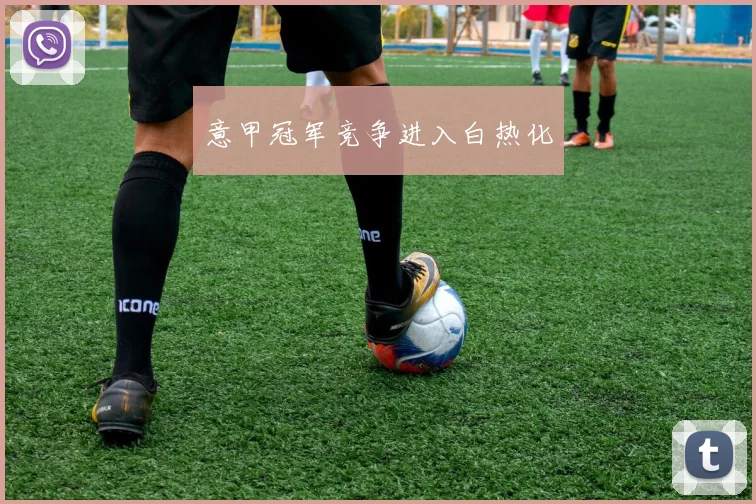 意甲冠军竞争进入白热化