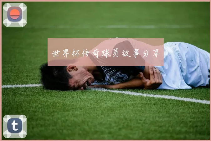 世界杯传奇球员故事分享